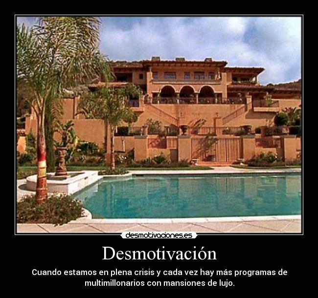 Desmotivación - Cuando estamos en plena crisis y cada vez hay más programas de
multimillonarios con mansiones de lujo.