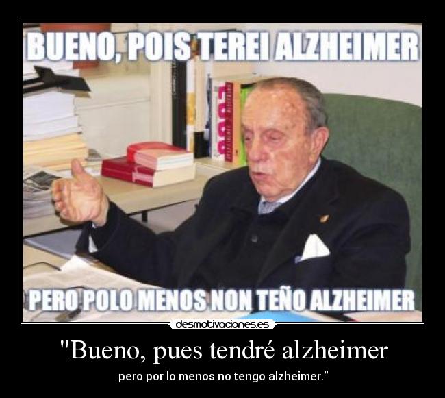 Bueno, pues tendré alzheimer - pero por lo menos no tengo alzheimer.