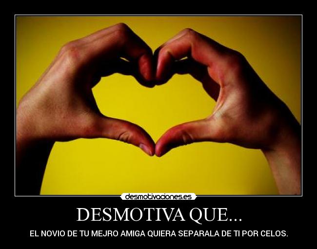 DESMOTIVA QUE... - EL NOVIO DE TU MEJRO AMIGA QUIERA SEPARALA DE TI POR CELOS.