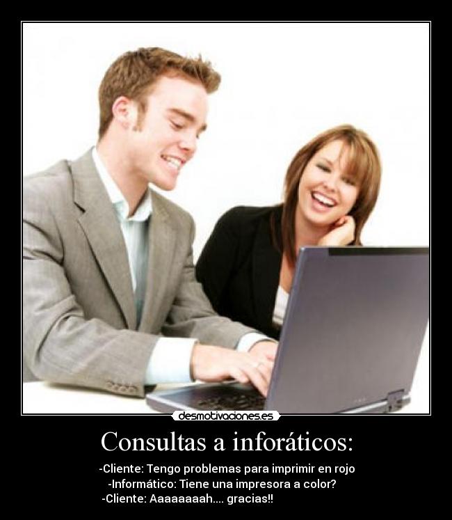Consultas a inforáticos: - -Cliente: Tengo problemas para imprimir en rojo
-Informático: Tiene una impresora a color?
-Cliente: Aaaaaaaah.... gracias!!