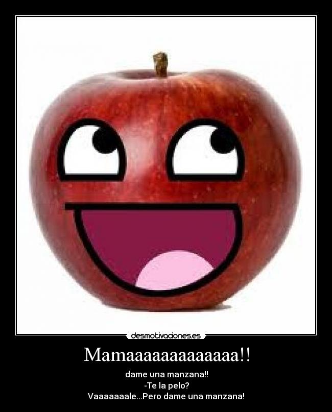 Mamaaaaaaaaaaaaa!! - dame una manzana!!
-Te la pelo?
Vaaaaaaale...Pero dame una manzana!