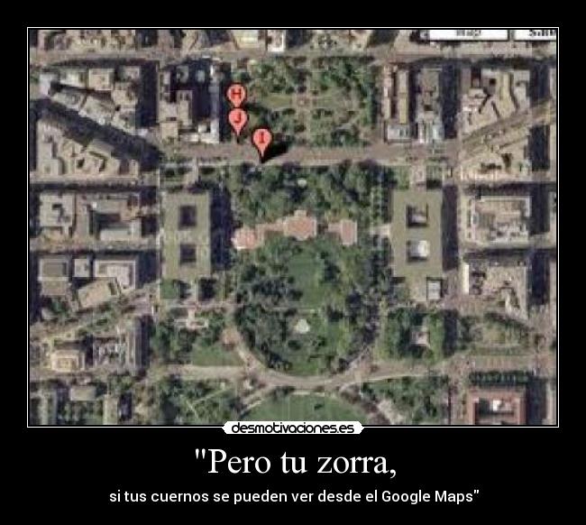 Pero tu zorra, - si tus cuernos se pueden ver desde el Google Maps