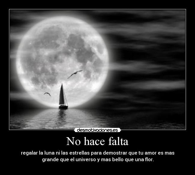 No hace falta - regalar la luna ni las estrellas para demostrar que tu amor es mas
grande que el universo y mas bello que una flor.
