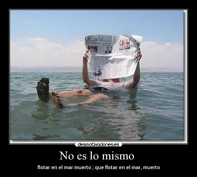 No es lo mismo  - flotar en el mar muerto ; que flotar en el mar, muerto
