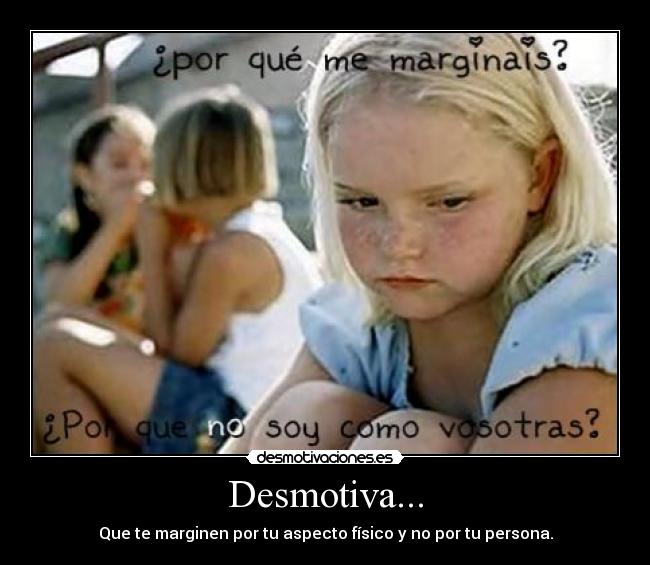 Desmotiva... - Que te marginen por tu aspecto físico y no por tu persona.