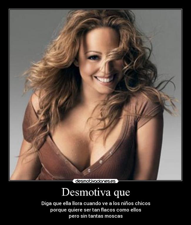 Desmotiva que - Diga que ella llora cuando ve a los niños chicos
porque quiere ser tan flacos como ellos
pero sin tantas moscas