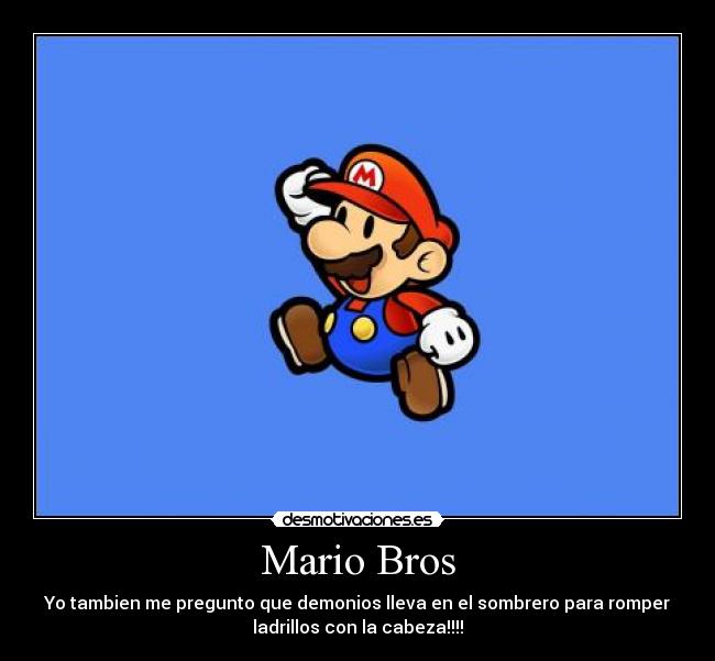 Mario Bros - Yo tambien me pregunto que demonios lleva en el sombrero para romper
ladrillos con la cabeza!!!!