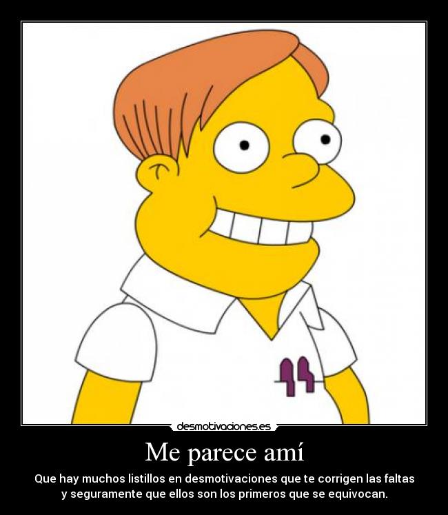 Me parece amí - Que hay muchos listillos en desmotivaciones que te corrigen las faltas
y seguramente que ellos son los primeros que se equivocan.