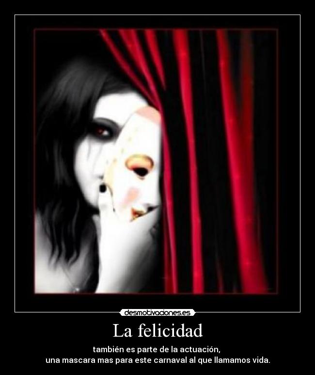 La felicidad - también es parte de la actuación, 
una mascara mas para este carnaval al que llamamos vida.