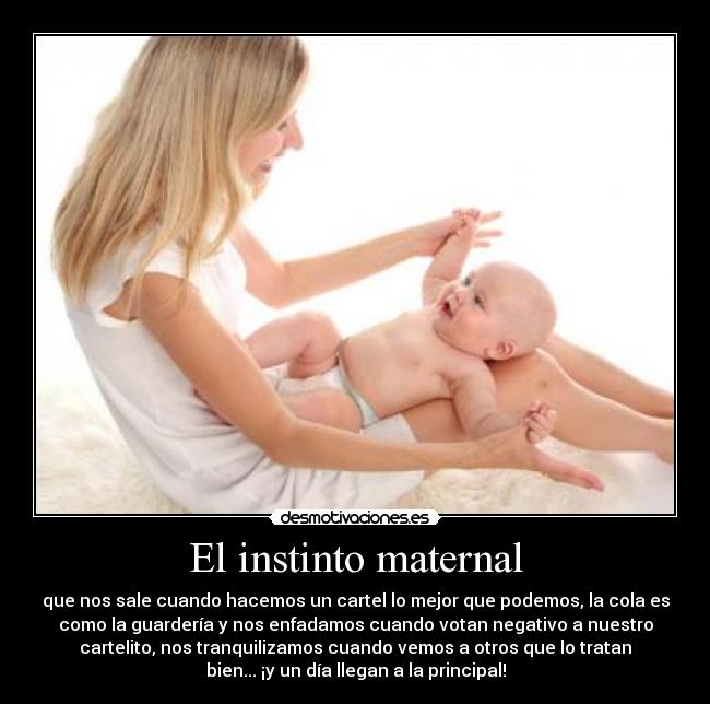 El instinto maternal - que nos sale cuando hacemos un cartel lo mejor que podemos, la cola es
como la guardería y nos enfadamos cuando votan negativo a nuestro
cartelito, nos tranquilizamos cuando vemos a otros que lo tratan
bien... ¡y un día llegan a la principal!