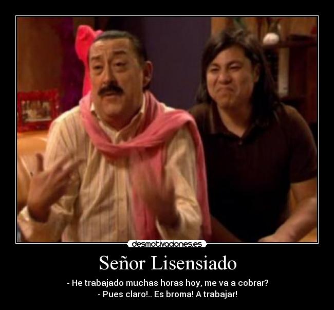 Señor Lisensiado - - He trabajado muchas horas hoy, me va a cobrar?
- Pues claro!.. Es broma! A trabajar!