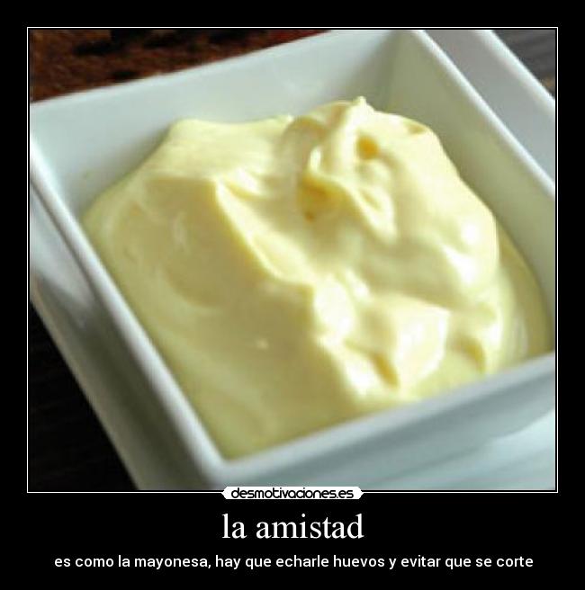 la amistad - es como la mayonesa, hay que echarle huevos y evitar que se corte