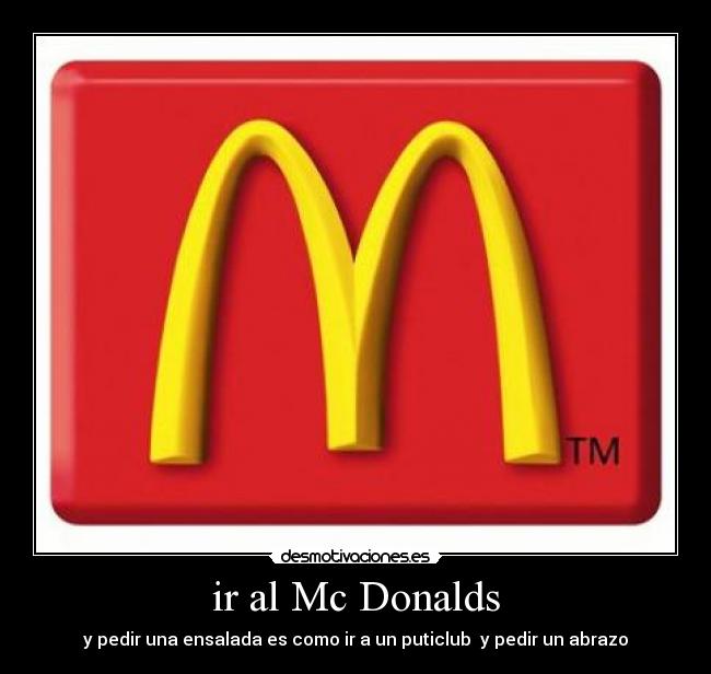 ir al Mc Donalds - y pedir una ensalada es como ir a un puticlub y pedir un abrazo