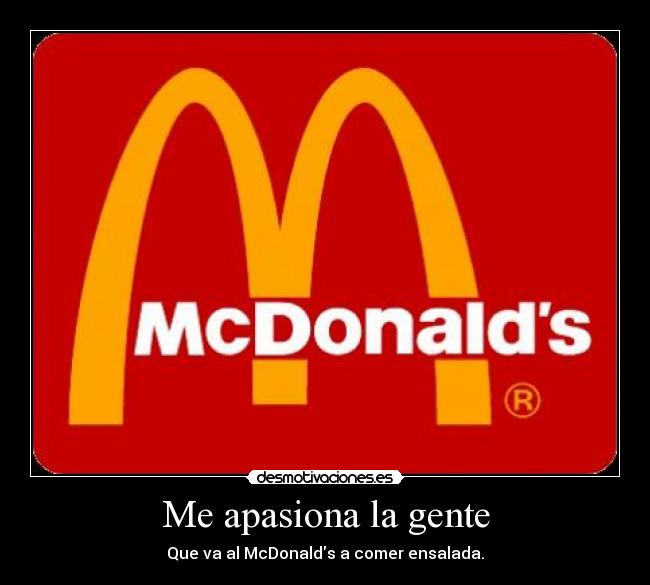 Me apasiona la gente - Que va al McDonalds a comer ensalada.