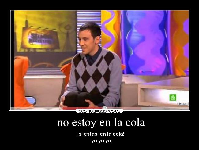 no estoy en la cola - - si estas en la cola!
- ya ya ya