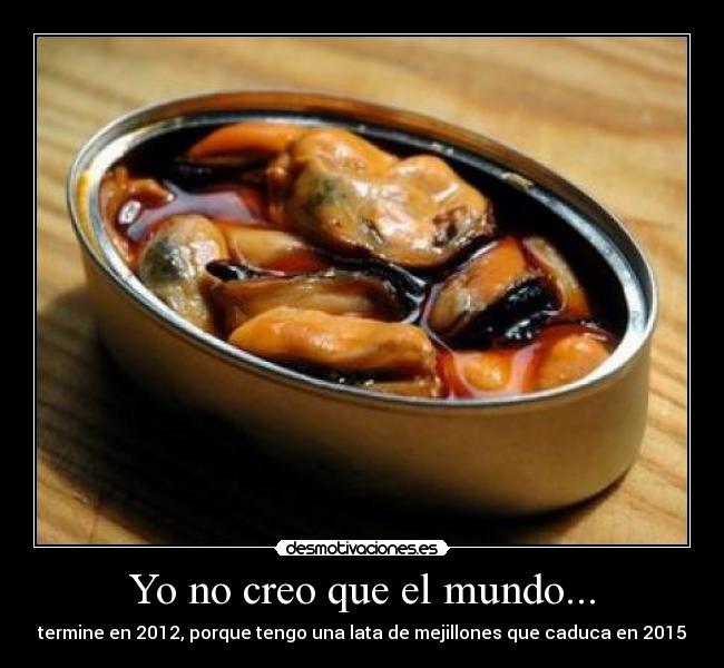 Yo no creo que el mundo... - termine en 2012, porque tengo una lata de mejillones que caduca en 2015