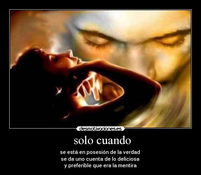 solo cuando - se está en posesión de la verdad
se da uno cuenta de lo deliciosa
y preferible que era la mentira