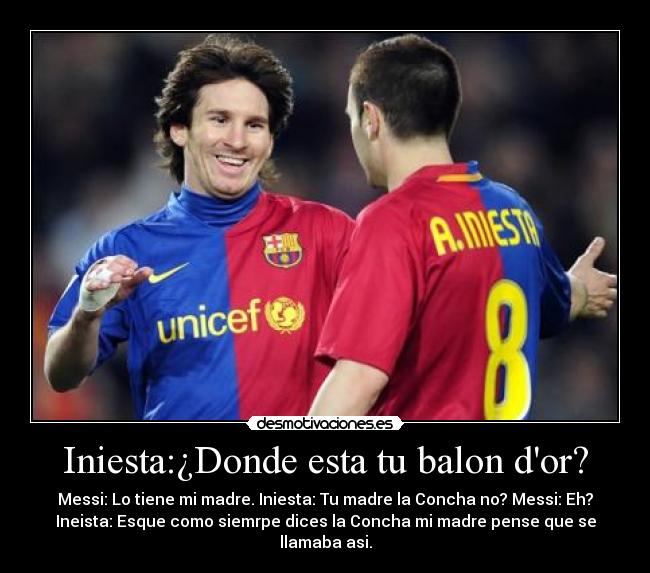 Iniesta:¿Donde esta tu balon dor? - Messi: Lo tiene mi madre. Iniesta: Tu madre la Concha no? Messi: Eh?
Ineista: Esque como siemrpe dices la Concha mi madre pense que se llamaba asi.
