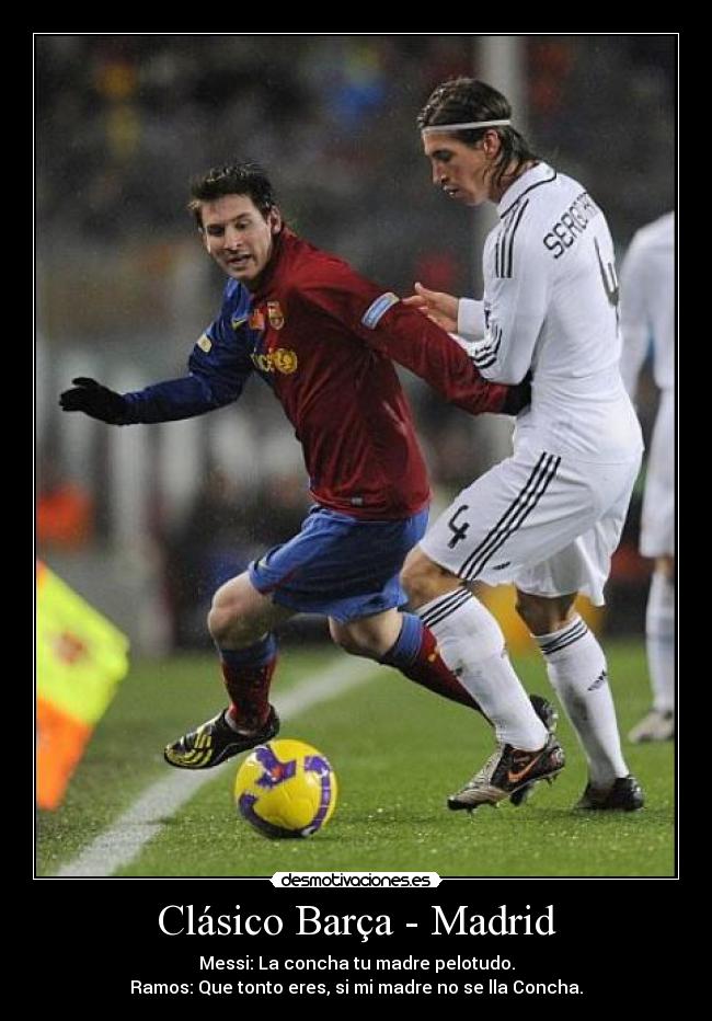 Clásico Barça - Madrid - Messi: La concha tu madre pelotudo.
Ramos: Que tonto eres, si mi madre no se lla Concha.