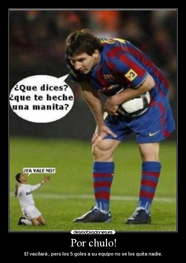 Por chulo! - El vacilará , pero los 5 goles a su equipo no se los quita nadie.