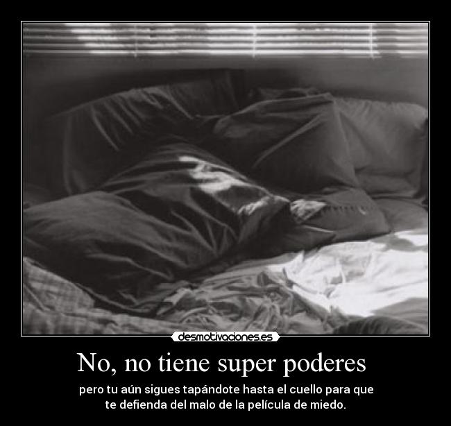 No, no tiene super poderes - pero tu aún sigues tapándote hasta el cuello para que
te defienda del malo de la película de miedo.