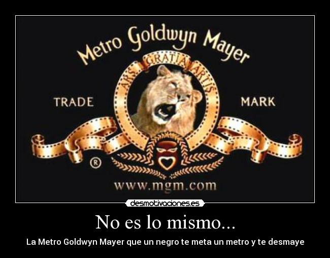 No es lo mismo... - La Metro Goldwyn Mayer que un negro te meta un metro y te desmaye