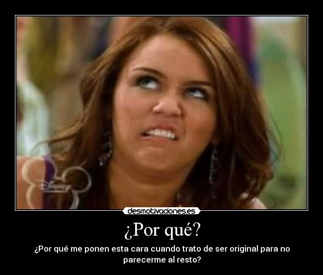 ¿Por qué? - ¿Por qué me ponen esta cara cuando trato de ser original para no
parecerme al resto?