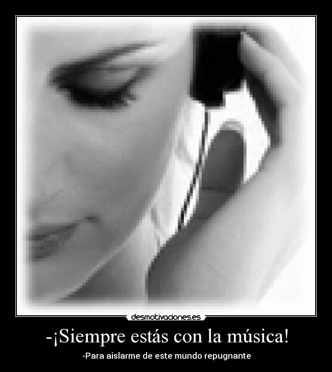 -¡Siempre estás con la música! - -Para aislarme de este mundo repugnante