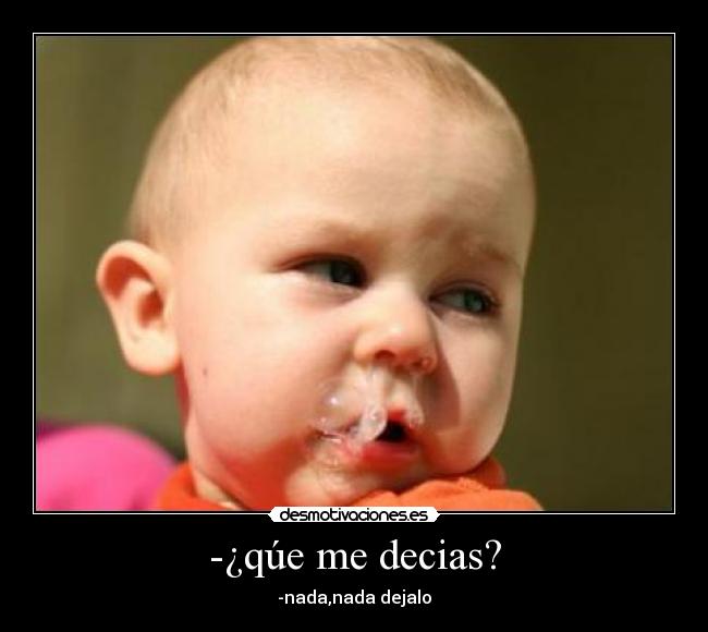-¿qúe me decias? - -nada,nada dejalo