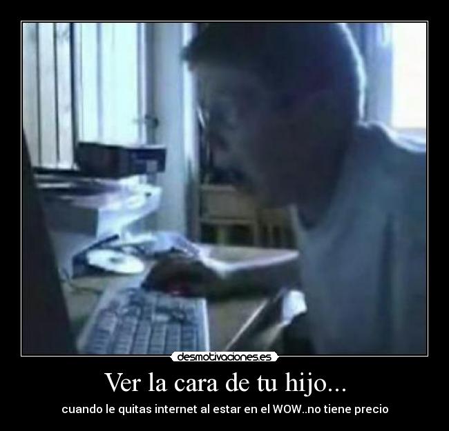 Ver la cara de tu hijo... - cuando le quitas internet al estar en el WOW..no tiene precio