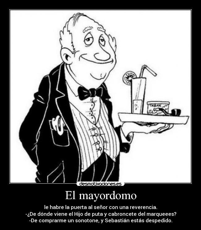 El mayordomo - le habre la puerta al señor con una reverencia.
-¿De dónde viene el Hijo de puta y cabroncete del marqueees?
-De comprarme un sonotone, y Sebastián estás despedido.