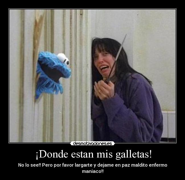 ¡Donde estan mis galletas! - No lo see!! Pero por favor largarte y dejame en paz maldito enfermo maniaco!!