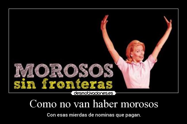 Como no van haber morosos - Con esas mierdas de nominas que pagan.