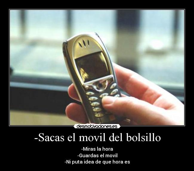 -Sacas el movil del bolsillo - -Miras la hora
-Guardas el movil
-Ni puta idea de que hora es