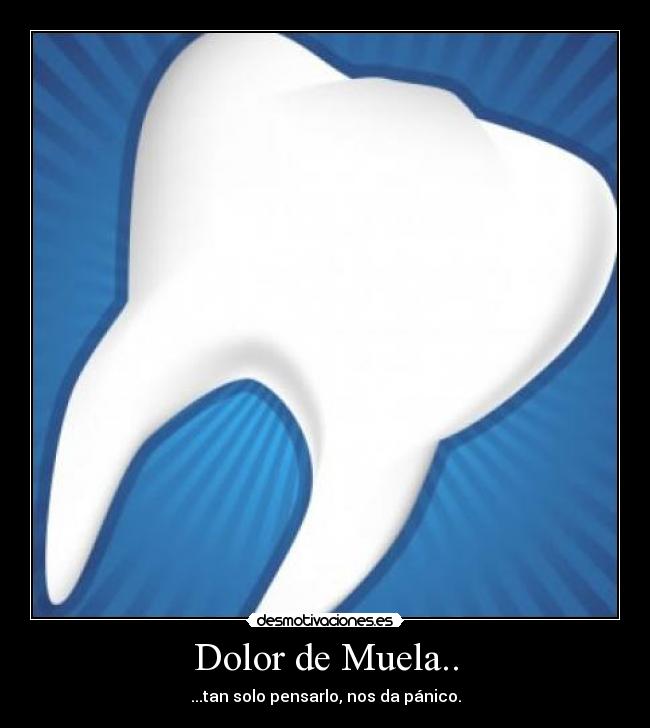 Dolor de Muela.. - ...tan solo pensarlo, nos da pánico.