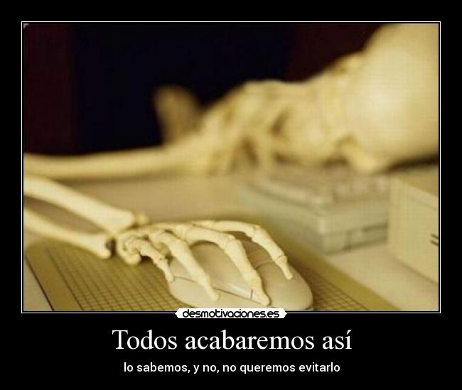 Todos acabaremos así - lo sabemos, y no, no queremos evitarlo