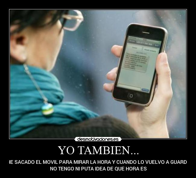 YO TAMBIEN... - ...HE SACADO EL MOVIL PARA MIRAR LA HORA Y CUANDO LO VUELVO A GUARDAR
NO TENGO NI PUTA IDEA DE QUE HORA ES