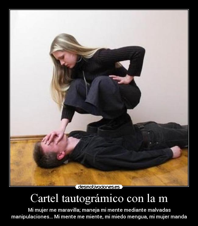Cartel tautográmico con la m - Mi mujer me maravilla; maneja mi mente mediante malvadas
manipulaciones... Mi mente me miente, mi miedo mengua, mi mujer manda