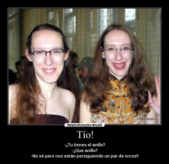 Tío! - -¿Tu tienes el anillo?
-¿Que anillo?
-No sé pero nos están persiguiendo un par de orcos!!