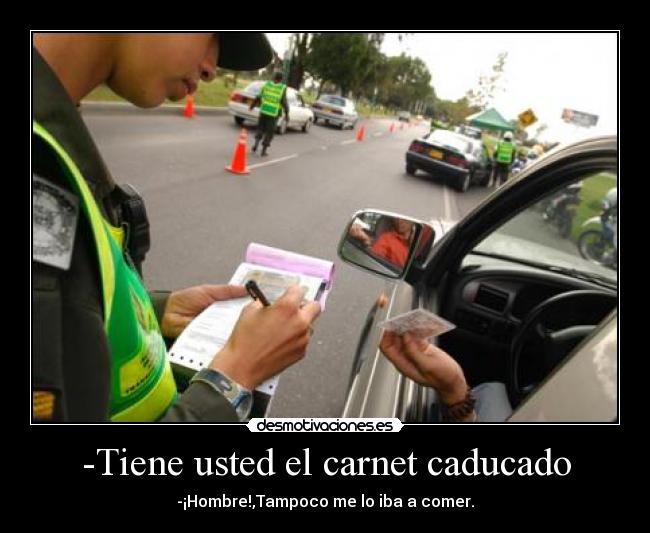 -Tiene usted el carnet caducado - -¡Hombre!,Tampoco me lo iba a comer.