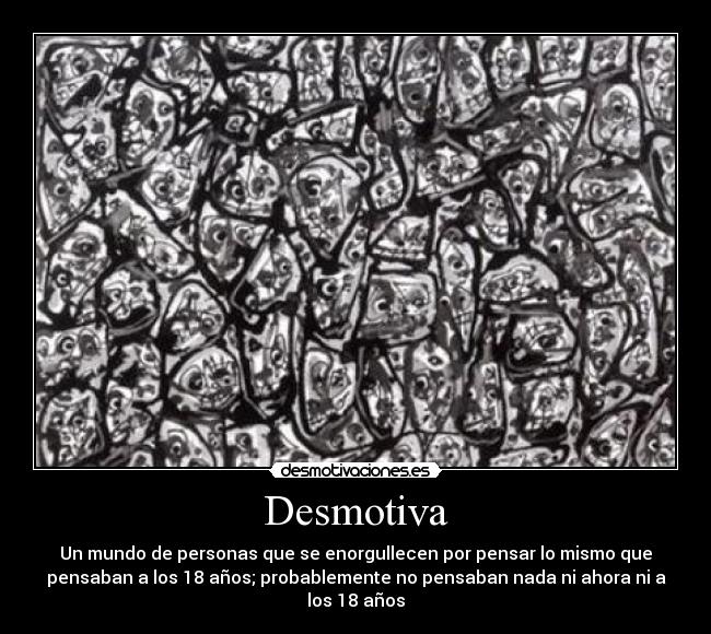 Desmotiva - Un mundo de personas que se enorgullecen por pensar lo mismo que
pensaban a los 18 años; probablemente no pensaban nada ni ahora ni a
los 18 años