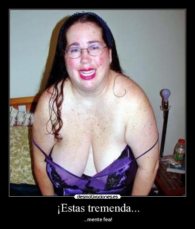 ¡Estas tremenda... - ...mente fea!
