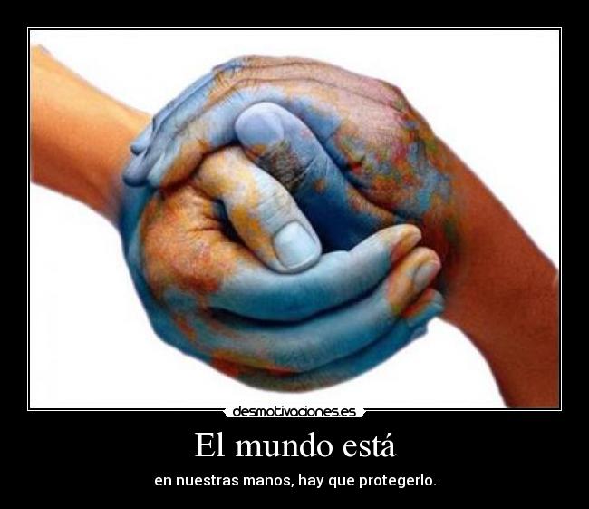 El mundo está - en nuestras manos, hay que protegerlo.