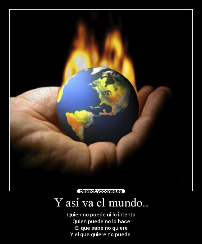 Y así va el mundo.. - Quien no puede ni lo intenta
Quien puede no lo hace
El que sabe no quiere
Y el que quiere no puede.
