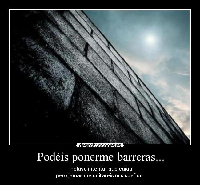 Podéis ponerme barreras... - incluso intentar que caiga
pero jamás me quitareis mis sueños..