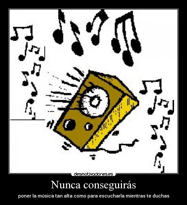 Nunca conseguirás - poner la música tan alta como para escucharla mientras te duchas
