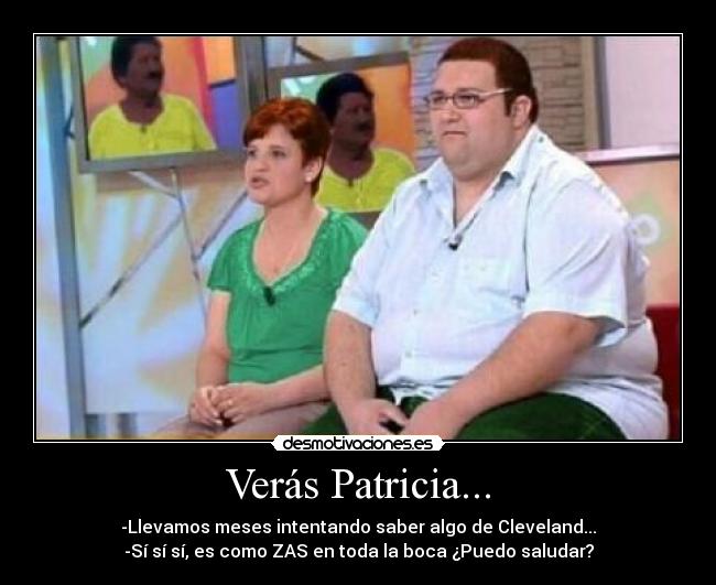 Verás Patricia... - -Llevamos meses intentando saber algo de Cleveland...
-Sí sí sí, es como ZAS en toda la boca ¿Puedo saludar?