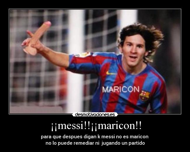 ¡¡messi!!¡¡maricon!! - para que despues digan k messi no es maricon
no lo puede remediar ni jugando un partido