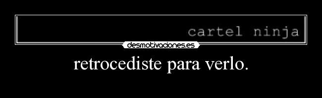 retrocediste para verlo. - 