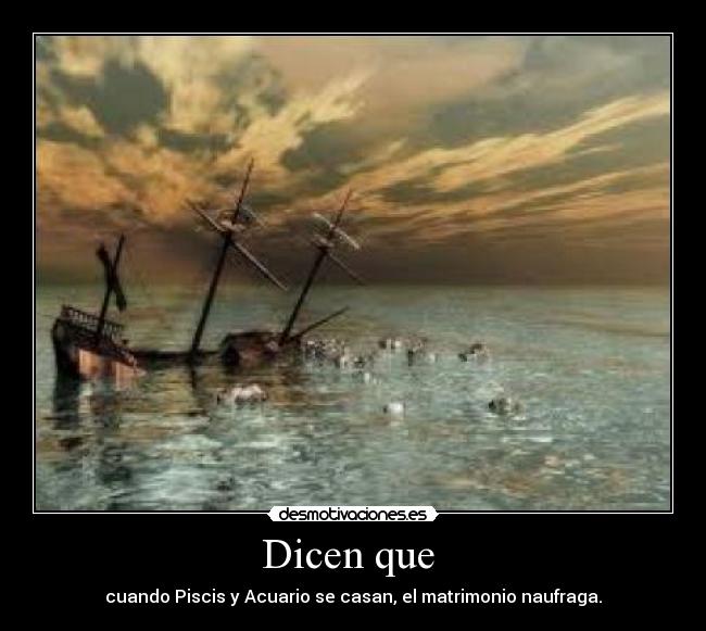 Dicen que  - cuando Piscis y Acuario se casan, el matrimonio naufraga.